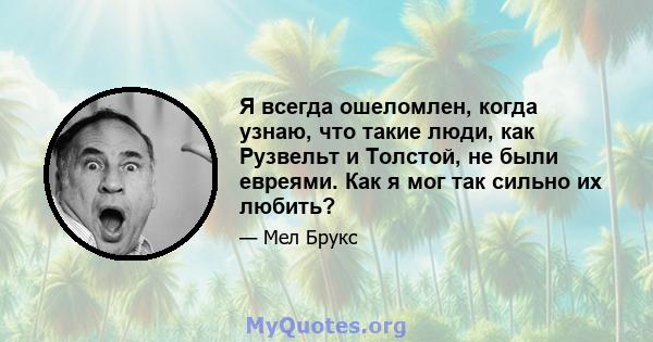 Я всегда ошеломлен, когда узнаю, что такие люди, как Рузвельт и Толстой, не были евреями. Как я мог так сильно их любить?