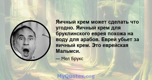 Яичный крем может сделать что угодно. Яичный крем для бруклинского еврея похожа на воду для арабов. Еврей убьет за яичный крем. Это еврейская Мальмси.