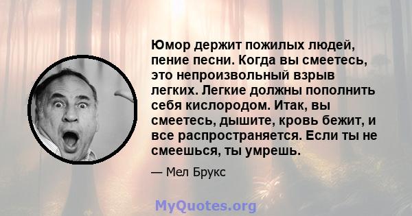 Юмор держит пожилых людей, пение песни. Когда вы смеетесь, это непроизвольный взрыв легких. Легкие должны пополнить себя кислородом. Итак, вы смеетесь, дышите, кровь бежит, и все распространяется. Если ты не смеешься,