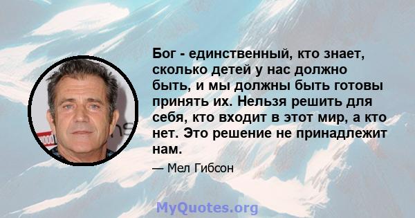 Бог - единственный, кто знает, сколько детей у нас должно быть, и мы должны быть готовы принять их. Нельзя решить для себя, кто входит в этот мир, а кто нет. Это решение не принадлежит нам.