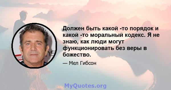 Должен быть какой -то порядок и какой -то моральный кодекс. Я не знаю, как люди могут функционировать без веры в божество.