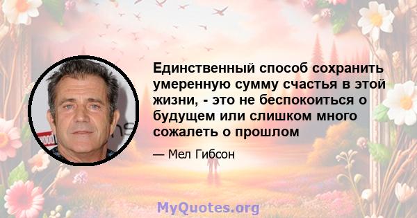 Единственный способ сохранить умеренную сумму счастья в этой жизни, - это не беспокоиться о будущем или слишком много сожалеть о прошлом