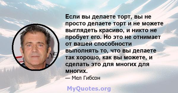 Если вы делаете торт, вы не просто делаете торт и не можете выглядеть красиво, и никто не пробует его. Но это не отнимает от вашей способности выполнять то, что вы делаете так хорошо, как вы можете, и сделать это для