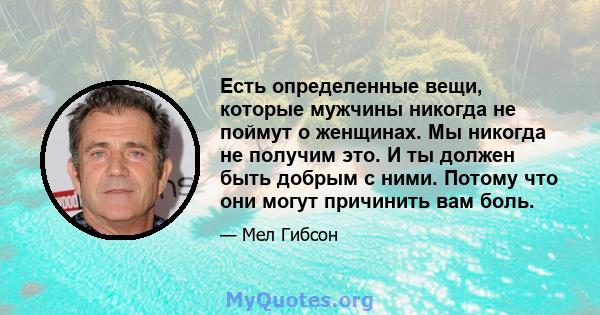 Есть определенные вещи, которые мужчины никогда не поймут о женщинах. Мы никогда не получим это. И ты должен быть добрым с ними. Потому что они могут причинить вам боль.