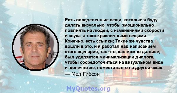 Есть определенные вещи, которые я буду делать визуально, чтобы эмоционально повлиять на людей, с изменениями скорости и звука, а также различными вещами. Конечно, есть ссылки; Такие же чувства вошли в это, и я работал