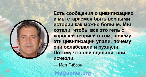 Есть сообщения о цивилизациях, и мы стараемся быть верными истории как можно больше. Мы хотели, чтобы все это гель с хорошей теорией о том, почему эти цивилизации упали, почему они ослабевали и рухнули. Потому что они