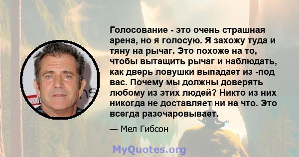 Голосование - это очень страшная арена, но я голосую. Я захожу туда и тяну на рычаг. Это похоже на то, чтобы вытащить рычаг и наблюдать, как дверь ловушки выпадает из -под вас. Почему мы должны доверять любому из этих