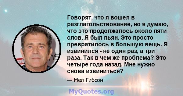 Говорят, что я вошел в разглагольствование, но я думаю, что это продолжалось около пяти слов. Я был пьян. Это просто превратилось в большую вещь. Я извинился - не один раз, а три раза. Так в чем же проблема? Это четыре