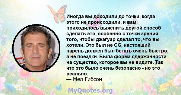 Иногда вы доходили до точки, когда этого не происходили, и вам приходилось выяснить другой способ сделать это, особенно с точки зрения того, чтобы джагуар сделал то, что вы хотели. Это был не CG, настоящий парень должен 