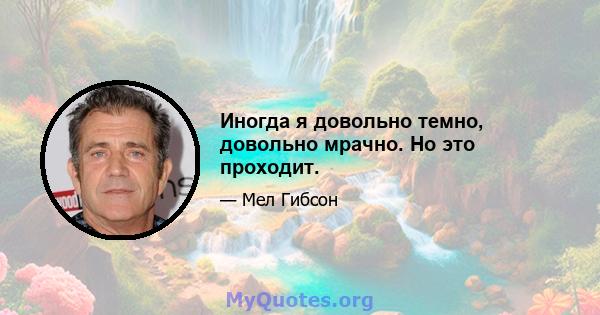 Иногда я довольно темно, довольно мрачно. Но это проходит.