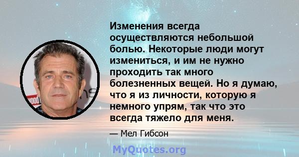 Изменения всегда осуществляются небольшой болью. Некоторые люди могут измениться, и им не нужно проходить так много болезненных вещей. Но я думаю, что я из личности, которую я немного упрям, так что это всегда тяжело