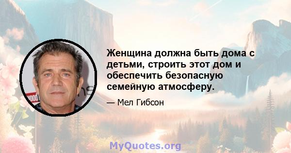 Женщина должна быть дома с детьми, строить этот дом и обеспечить безопасную семейную атмосферу.