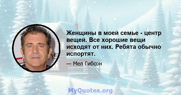 Женщины в моей семье - центр вещей. Все хорошие вещи исходят от них. Ребята обычно испортят.