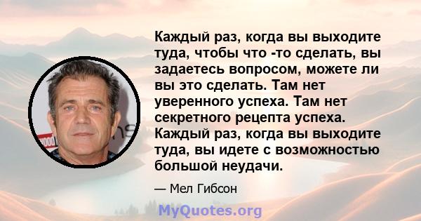 Каждый раз, когда вы выходите туда, чтобы что -то сделать, вы задаетесь вопросом, можете ли вы это сделать. Там нет уверенного успеха. Там нет секретного рецепта успеха. Каждый раз, когда вы выходите туда, вы идете с