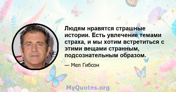 Людям нравятся страшные истории. Есть увлечение темами страха, и мы хотим встретиться с этими вещами странным, подсознательным образом.