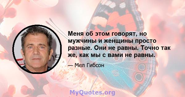 Меня об этом говорят, но мужчины и женщины просто разные. Они не равны. Точно так же, как мы с вами не равны.