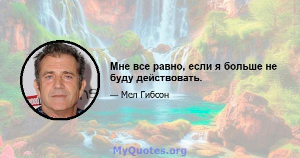 Мне все равно, если я больше не буду действовать.