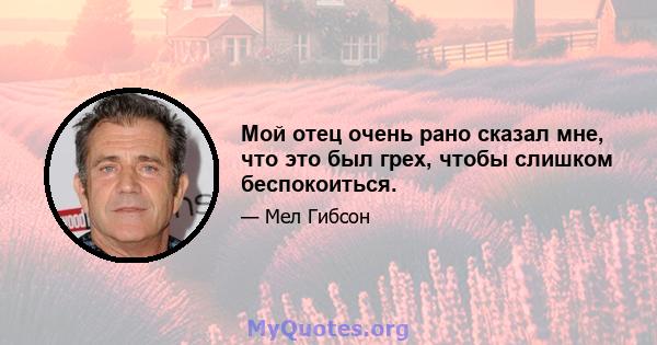 Мой отец очень рано сказал мне, что это был грех, чтобы слишком беспокоиться.