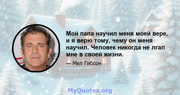 Мой папа научил меня моей вере, и я верю тому, чему он меня научил. Человек никогда не лгал мне в своей жизни.