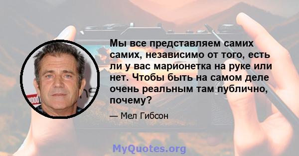 Мы все представляем самих самих, независимо от того, есть ли у вас марионетка на руке или нет. Чтобы быть на самом деле очень реальным там публично, почему?