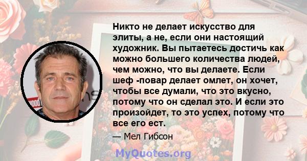 Никто не делает искусство для элиты, а не, если они настоящий художник. Вы пытаетесь достичь как можно большего количества людей, чем можно, что вы делаете. Если шеф -повар делает омлет, он хочет, чтобы все думали, что