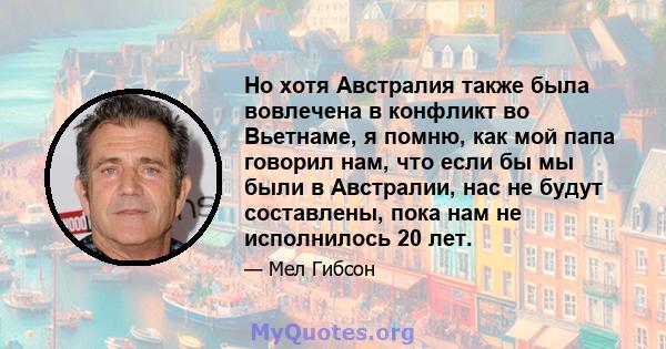 Но хотя Австралия также была вовлечена в конфликт во Вьетнаме, я помню, как мой папа говорил нам, что если бы мы были в Австралии, нас не будут составлены, пока нам не исполнилось 20 лет.