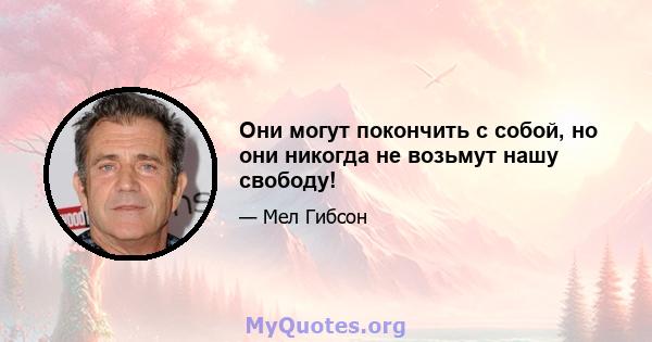 Они могут покончить с собой, но они никогда не возьмут нашу свободу!