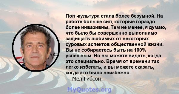 Поп -культура стала более безумной. На работе больше сил, которые гораздо более инвазивны. Тем не менее, я думаю, что было бы совершенно выполнимо защищать любимых от некоторых суровых аспектов общественной жизни. Вы не 