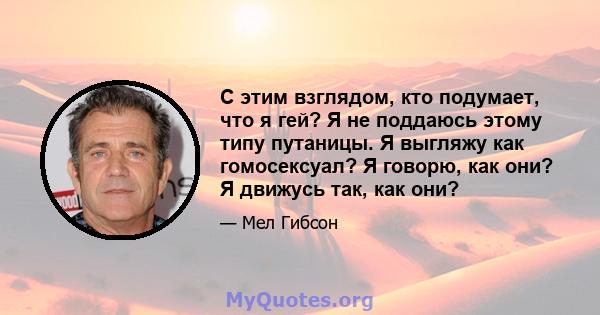 С этим взглядом, кто подумает, что я гей? Я не поддаюсь этому типу путаницы. Я выгляжу как гомосексуал? Я говорю, как они? Я движусь так, как они?