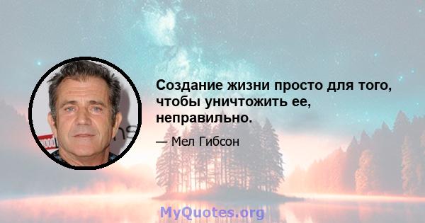 Создание жизни просто для того, чтобы уничтожить ее, неправильно.