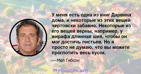 У меня есть одна из книг Дарвина дома, и некоторые из этих вещей чертовски забавно. Некоторые из его вещей верны, например, у жирафа длинная шея, чтобы он мог достичь листьев. Но я просто не думаю, что вы можете