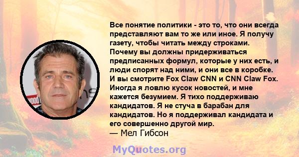 Все понятие политики - это то, что они всегда представляют вам то же или иное. Я получу газету, чтобы читать между строками. Почему вы должны придерживаться предписанных формул, которые у них есть, и люди спорят над