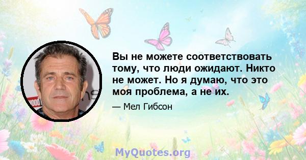 Вы не можете соответствовать тому, что люди ожидают. Никто не может. Но я думаю, что это моя проблема, а не их.