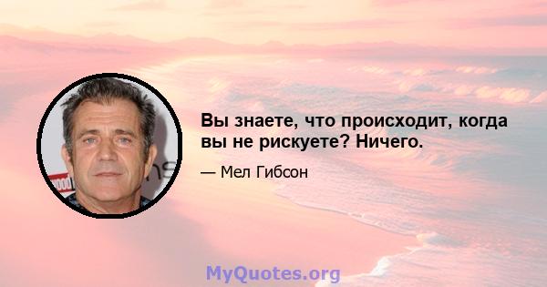 Вы знаете, что происходит, когда вы не рискуете? Ничего.