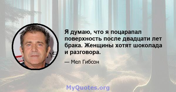 Я думаю, что я поцарапал поверхность после двадцати лет брака. Женщины хотят шоколада и разговора.