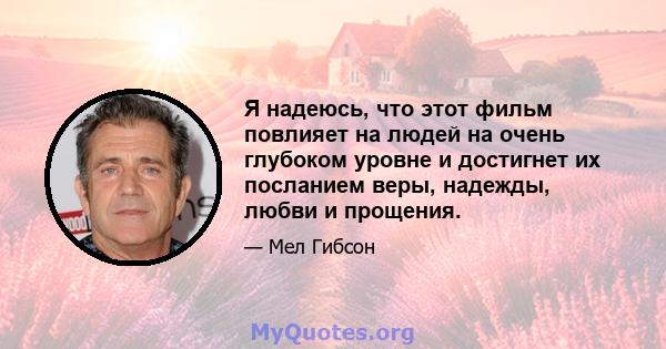 Я надеюсь, что этот фильм повлияет на людей на очень глубоком уровне и достигнет их посланием веры, надежды, любви и прощения.