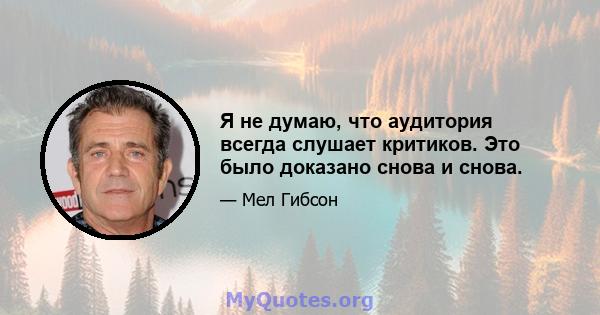 Я не думаю, что аудитория всегда слушает критиков. Это было доказано снова и снова.