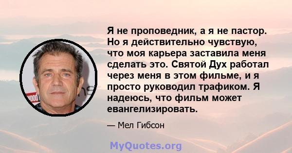 Я не проповедник, а я не пастор. Но я действительно чувствую, что моя карьера заставила меня сделать это. Святой Дух работал через меня в этом фильме, и я просто руководил трафиком. Я надеюсь, что фильм может