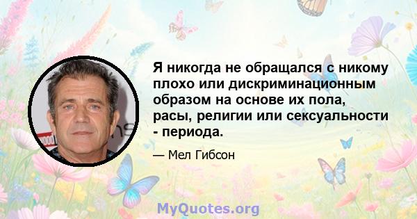 Я никогда не обращался с никому плохо или дискриминационным образом на основе их пола, расы, религии или сексуальности - периода.