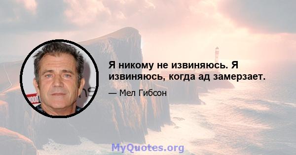 Я никому не извиняюсь. Я извиняюсь, когда ад замерзает.