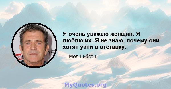 Я очень уважаю женщин. Я люблю их. Я не знаю, почему они хотят уйти в отставку.