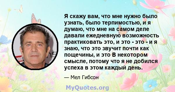 Я скажу вам, что мне нужно было узнать, было терпимостью, и я думаю, что мне на самом деле давали ежедневную возможность практиковать это, и это - это - и я знаю, что это звучит почти как пощечины, и это В некотором