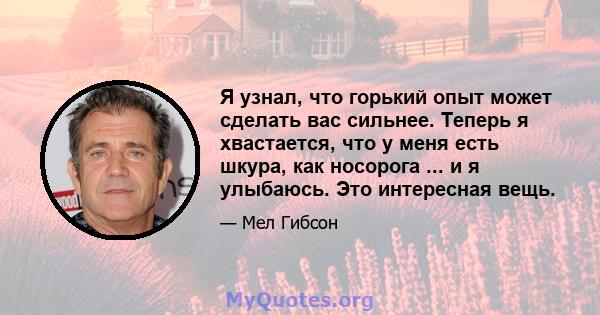 Я узнал, что горький опыт может сделать вас сильнее. Теперь я хвастается, что у меня есть шкура, как носорога ... и я улыбаюсь. Это интересная вещь.