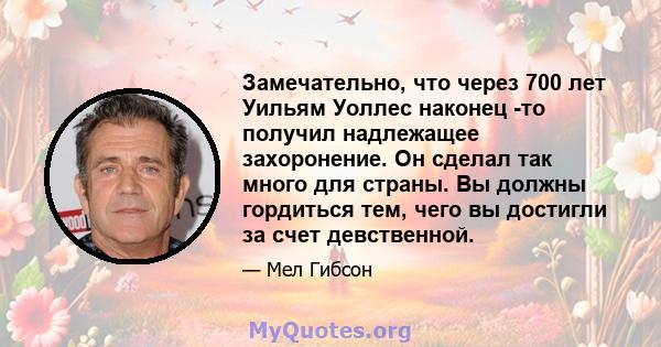 Замечательно, что через 700 лет Уильям Уоллес наконец -то получил надлежащее захоронение. Он сделал так много для страны. Вы должны гордиться тем, чего вы достигли за счет девственной.