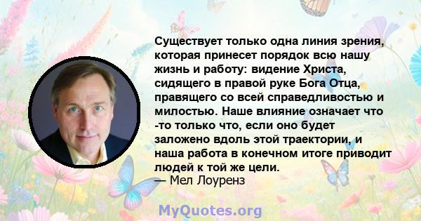 Существует только одна линия зрения, которая принесет порядок всю нашу жизнь и работу: видение Христа, сидящего в правой руке Бога Отца, правящего со всей справедливостью и милостью. Наше влияние означает что -то только 