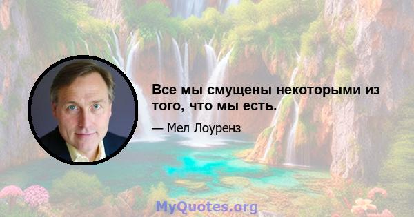 Все мы смущены некоторыми из того, что мы есть.