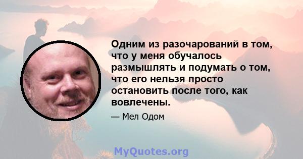 Одним из разочарований в том, что у меня обучалось размышлять и подумать о том, что его нельзя просто остановить после того, как вовлечены.