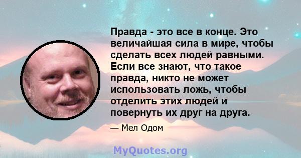 Правда - это все в конце. Это величайшая сила в мире, чтобы сделать всех людей равными. Если все знают, что такое правда, никто не может использовать ложь, чтобы отделить этих людей и повернуть их друг на друга.