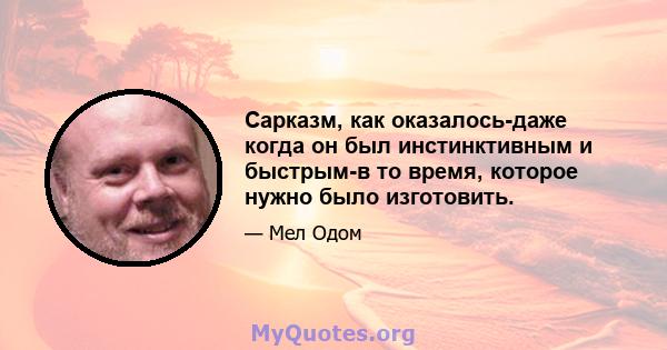 Сарказм, как оказалось-даже когда он был инстинктивным и быстрым-в то время, которое нужно было изготовить.