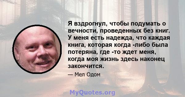 Я вздрогнул, чтобы подумать о вечности, проведенных без книг. У меня есть надежда, что каждая книга, которая когда -либо была потеряна, где -то ждет меня, когда моя жизнь здесь наконец закончится.